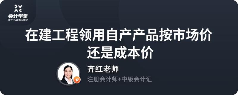 在建工程領(lǐng)用自產(chǎn)產(chǎn)品 按市場(chǎng)價(jià)還是成本價(jià)？建筑工程會(huì)計(jì)處理解析